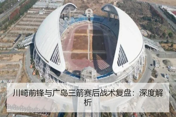 川崎前锋与广岛三箭赛后战术复盘：深度解析