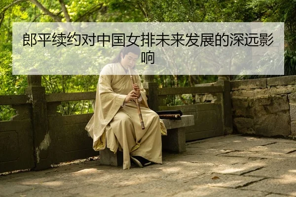 郎平续约对中国女排未来发展的深远影响
