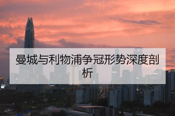 曼城与利物浦争冠形势深度剖析