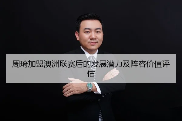 周琦加盟澳洲联赛后的发展潜力及阵容价值评估